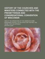 History of the Churches and Ministers Connected with the Presbyterian and Congregational Convention of Wisconsin; And of the Operations of the America di Dexter Clary edito da Rarebooksclub.com