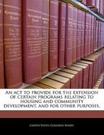 An Act To Provide For The Extension Of Certain Programs Relating To Housing And Community Development, And For Other Purposes. edito da Bibliogov