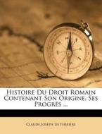 Histoire Du Droit Romain Contenant Son Origine, Ses Progres ... edito da Nabu Press