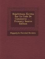 Repetitions Ecrites Sur Le Code de Commerce ... di Hippolyte Ferreol Riviere edito da Nabu Press