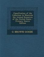 Classification of the Collection to Illustrate the Animal Resources of the United States - Primary Source Edition di G. Brown Goode edito da Nabu Press
