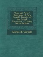 True and Firm.: Biography of Ezra Cornell, Founder of the Cornell University - Primary Source Edition di Alonzo B. Cornell edito da Nabu Press