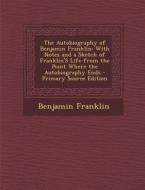 The Autobiography of Benjamin Franklin: With Notes and a Sketch of Franklin's Life from the Point Where the Autobiography Ends - Primary Source Editio di Benjamin Franklin edito da Nabu Press
