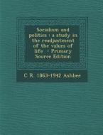 Socialism and Politics: A Study in the Readjustment of the Values of Life di C. R. 1863-1942 Ashbee edito da Nabu Press