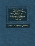 The Reign of Antichrist or the Great "Falling Away.": A Study in Ecclesiastical History - Primary Source Edition di Janne Mattson Sjodahl edito da Nabu Press
