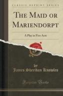 The Maid Or Mariendorpt di James Sheridan Knowles edito da Forgotten Books
