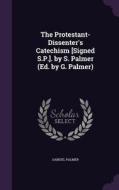 The Protestant-dissenter's Catechism [signed S.p.]. By S. Palmer (ed. By G. Palmer) di Samuel Palmer edito da Palala Press