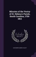 Minutes Of The Vestry Of St. Helena's Parish, South Carolina, 1726-1812 di Alexander Samuel Salley edito da Palala Press