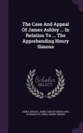 The Case And Appeal Of James Ashley ... In Relation To ... The Apprehending Henry Simons di James Ashley edito da Palala Press