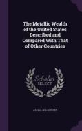 The Metallic Wealth Of The United States Described And Compared With That Of Other Countries di J D 1819-1896 Whitney edito da Palala Press