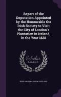 Report Of The Deputation Appointed By The Honourable The Irish Society To Visit The City Of London's Plantation In Ireland, In The Year 1838 edito da Palala Press