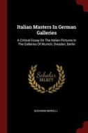 Italian Masters in German Galleries: A Critical Essay on the Italian Pictures in the Galleries of Munich, Dresden, Berli di Giovanni Morelli edito da CHIZINE PUBN