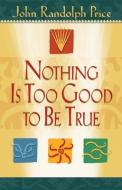 Nothing Is Too Good to Be True di John Randolph Price edito da HAY HOUSE