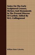 Notes On The Early Sculptured Crosses, Shrines And Monuments In The Present Diocese Of Carlisle. Edited By W.G. Collingw di William Slater Calverley edito da Merz Press