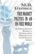 Free Market Politics In An Un-free World di M B George edito da America Star Books