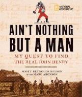 Ain't Nothing But a Man: My Quest to Find the Real John Henry di Scott Reynolds Nelson, Marc Aronson edito da NATL GEOGRAPHIC SOC