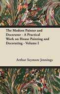 The Modern Painter and Decorator - A Practical Work on House Painting and Decorating - Volume I di Arthur Seymore Jennings edito da Spalding Press