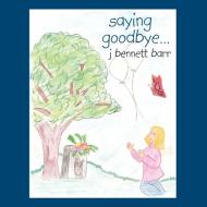 Saying Goodbye... di J. Bennett Barr edito da AUTHORHOUSE