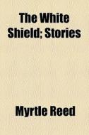 The White Shield di Myrtle Reed edito da General Books Llc