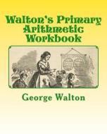 Walton's Primary Arithmetic Workbook di George A. Walton, A. M, Electa N. L. Walton edito da Createspace