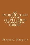 An Introduction to the Copper Coins of Modern Europe di Frank C. Higgins edito da Createspace