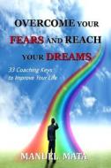 Overcome Your Fears and Reach Your Dreams: 33 Coaching Keys to Improve Your Life di MR Manuel Mata edito da Createspace