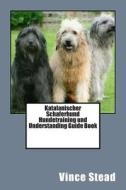 Katalanischer Schaferhund Hundetraining Und Understanding Guide Book di Vince Stead edito da Createspace