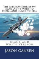 The Aviation Stories My Mom Didn't Want to Hear ...and I Lived to Tell: Black and White Version di Jason Gansen edito da Createspace Independent Publishing Platform