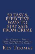 50 Easy & Effective Ways to Stay Safe from Crime: Keep Yourself, Family, Home, Possesions & Identity Free from Theft & Assault di Rey Thomas edito da Createspace