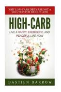 High-Carb: Live a Happy, Energetic, and Peaceful Life Now: Why Low-Carb Diets Are Not a Solution for Weight Loss di Bastien Darrow edito da Createspace