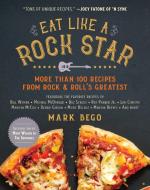 Eat Like a Rock Star: More Than 100 Recipes from Rock 'n' Roll's Greatest di Mark Bego edito da SKYHORSE PUB