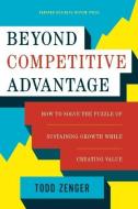 Beyond Competitive Advantage: How to Solve the Puzzle of Sustaining Growth While Creating Value di Todd Zenger edito da HARVARD BUSINESS REVIEW PR