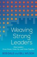 Weaving Strong Leaders: How Leaders Grow Down, Grow Up, and Grow Together di Bob Dale, Bill Wilson edito da LIGHTNING SOURCE INC