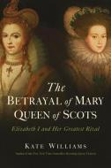 The Betrayal of Mary, Queen of Scots: Elizabeth I and Her Greatest Rival di Kate Williams edito da PEGASUS BOOKS