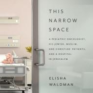This Narrow Space: A Pediatric Oncologist, His Jewish, Muslim, and Christian Patients, and a Hospital in Jerusalem di Elisha Waldman edito da HighBridge Audio