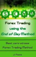Forex Trading Using the End of Day Method: Best Zero Stress Forex Trading Method di J. Mosca edito da Createspace Independent Publishing Platform