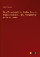 Floral Decorations for the Dwelling House. A Practical Guide to the Home Arrangement of Plants and Flowers di Annie Hassard edito da Outlook Verlag