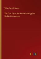 The True Key to Ancient Cosmology and Mythical Geography di William Fairfield Warren edito da Outlook Verlag