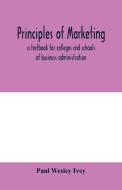 Principles of marketing; a textbook for colleges and schools of business administration di Paul Wesley Ivey edito da Alpha Editions