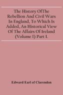 The History Of The Rebellion And Civil Wars In England, To Which Is Added, An Historical View Of The Affairs Of Ireland (Volume I) Part I. di Earl of Clarendon Edward Earl of Clarendon edito da Alpha Editions