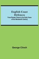 English Coast Defences; From Roman Times To The Early Years Of The Nineteenth Century di George Clinch edito da Alpha Editions