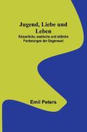 Jugend, Liebe und Leben; Körperliche, seelische und sittliche Forderungen der Gegenwart di Emil Peters edito da Alpha Editions