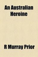 An Australian Heroine di R. Murray Prior edito da General Books Llc