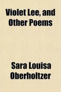 Violet Lee, And Other Poems di Sara Louisa Oberholtzer edito da General Books Llc
