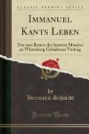 Immanuel Kants Leben: Ein Zum Besten Der Inneren Mission Zu Wittenberg Gehaltener Vortrag (Classic Reprint) di Hermann Schmidt edito da Forgotten Books