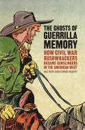 The Ghosts of Guerrilla Memory: How Civil War Bushwhackers Became Gunslingers in the American West di Matthew Christopher Hulbert edito da UNIV OF GEORGIA PR