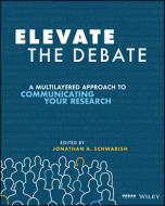 Elevate the Debate: A Multi-Layered Approach to Communicating Your Research di Jonathan Schwabish edito da WILEY