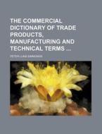 The Commercial Dictionary of Trade Products, Manufacturing and Technical Terms di Peter Lund Simmonds edito da Rarebooksclub.com