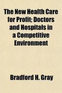 The New Health Care For Profit; Doctors And Hospitals In A Competitive Environment di Bradford H. Gray edito da General Books Llc
