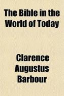 The Bible In The World Of Today di Clarence Augustus Barbour edito da General Books